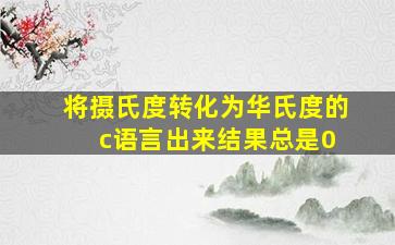 将摄氏度转化为华氏度的 c语言出来结果总是0